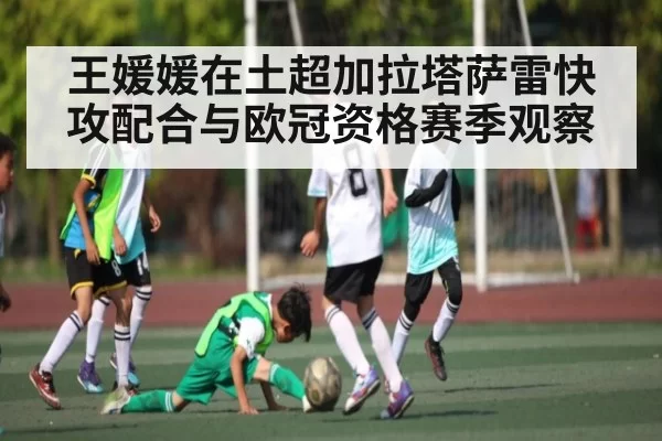 王媛媛在土超加拉塔萨雷快攻配合与欧冠资格赛季观察