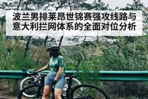 波兰男排莱昂世锦赛强攻线路与意大利拦网体系的全面对位分析