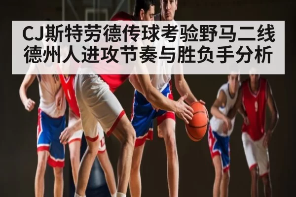 CJ斯特劳德传球考验野马二线 德州人进攻节奏与胜负手分析